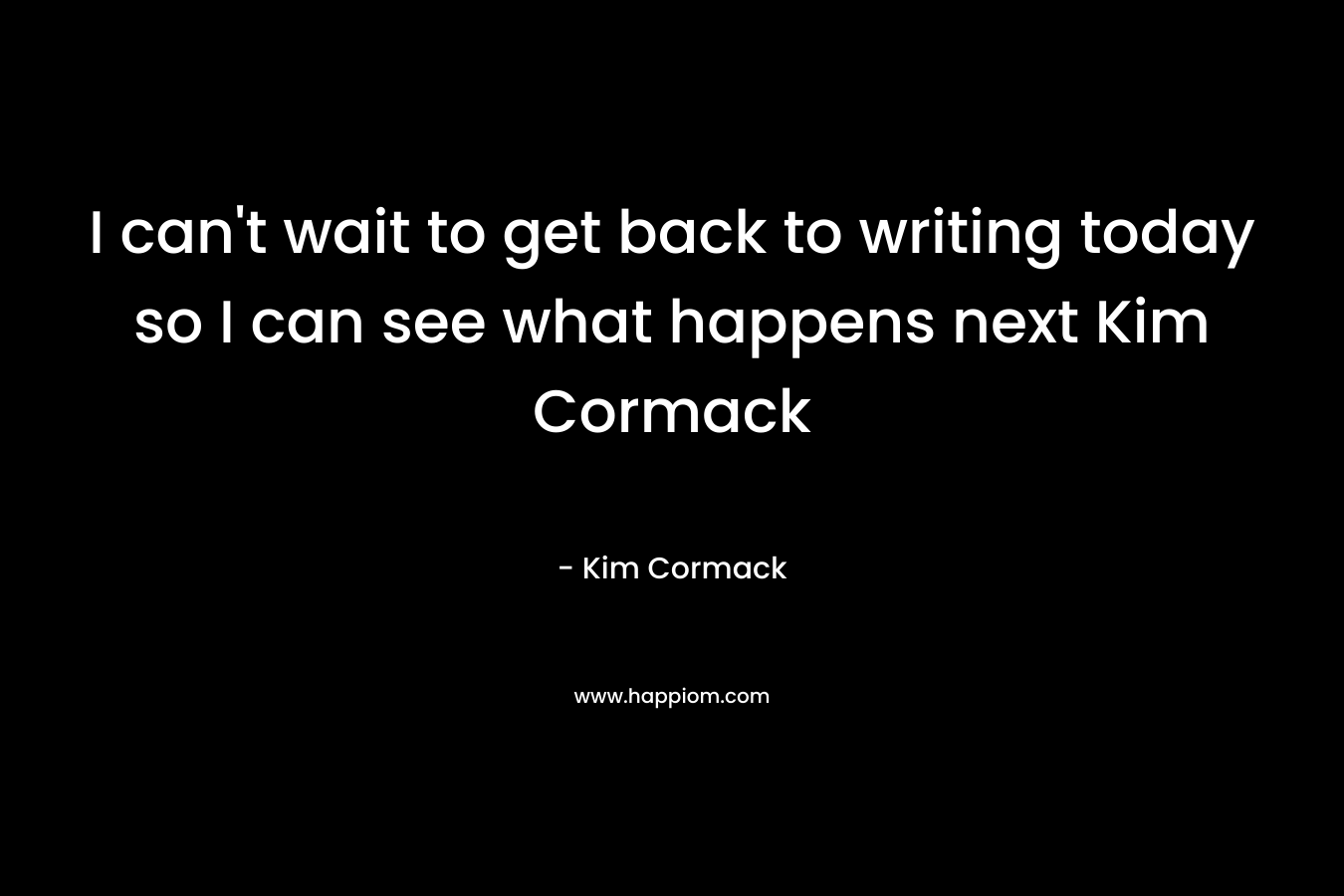 I can’t wait to get back to writing today so I can see what happens next Kim Cormack – Kim Cormack