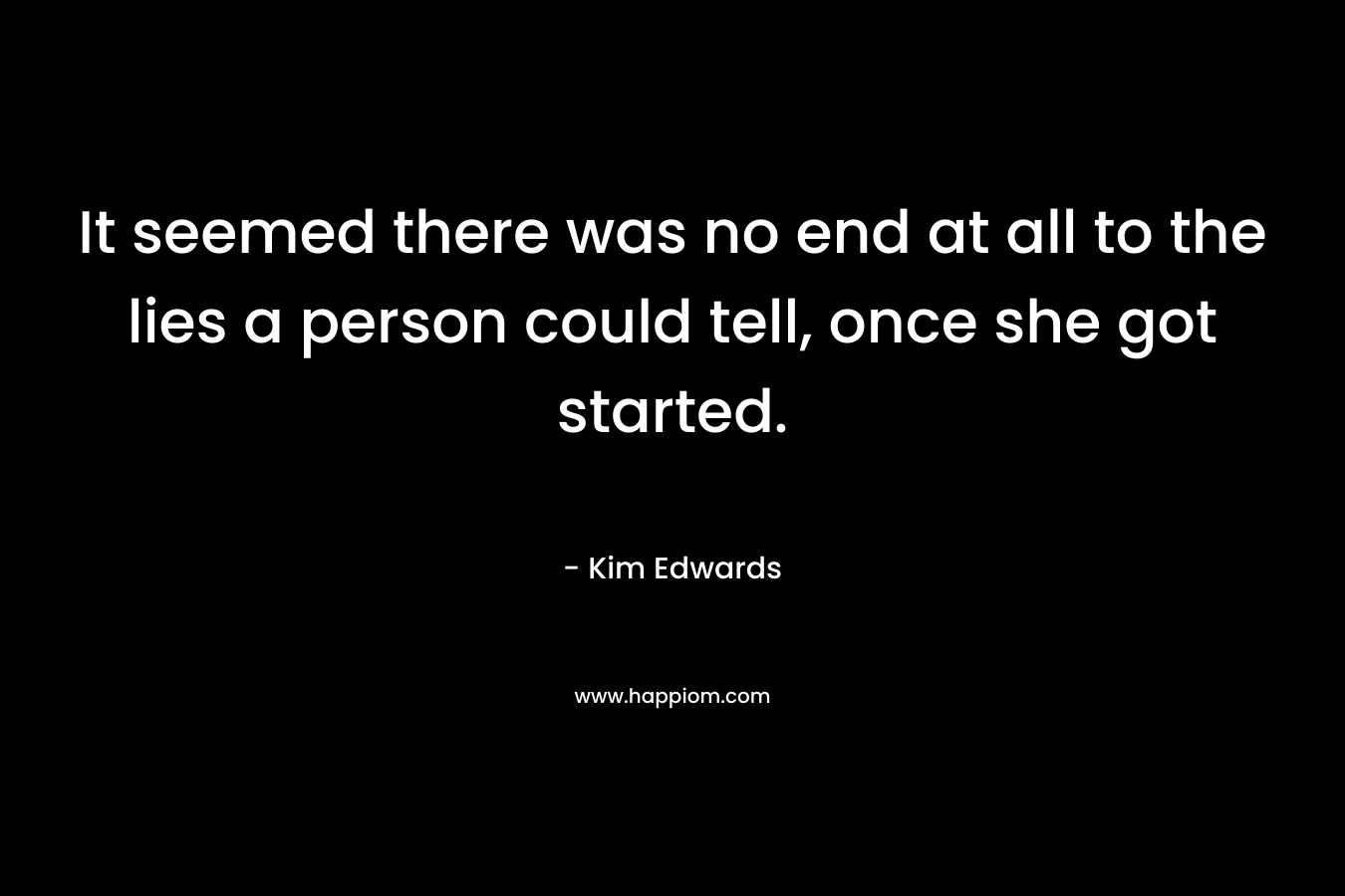 It seemed there was no end at all to the lies a person could tell, once she got started. – Kim Edwards