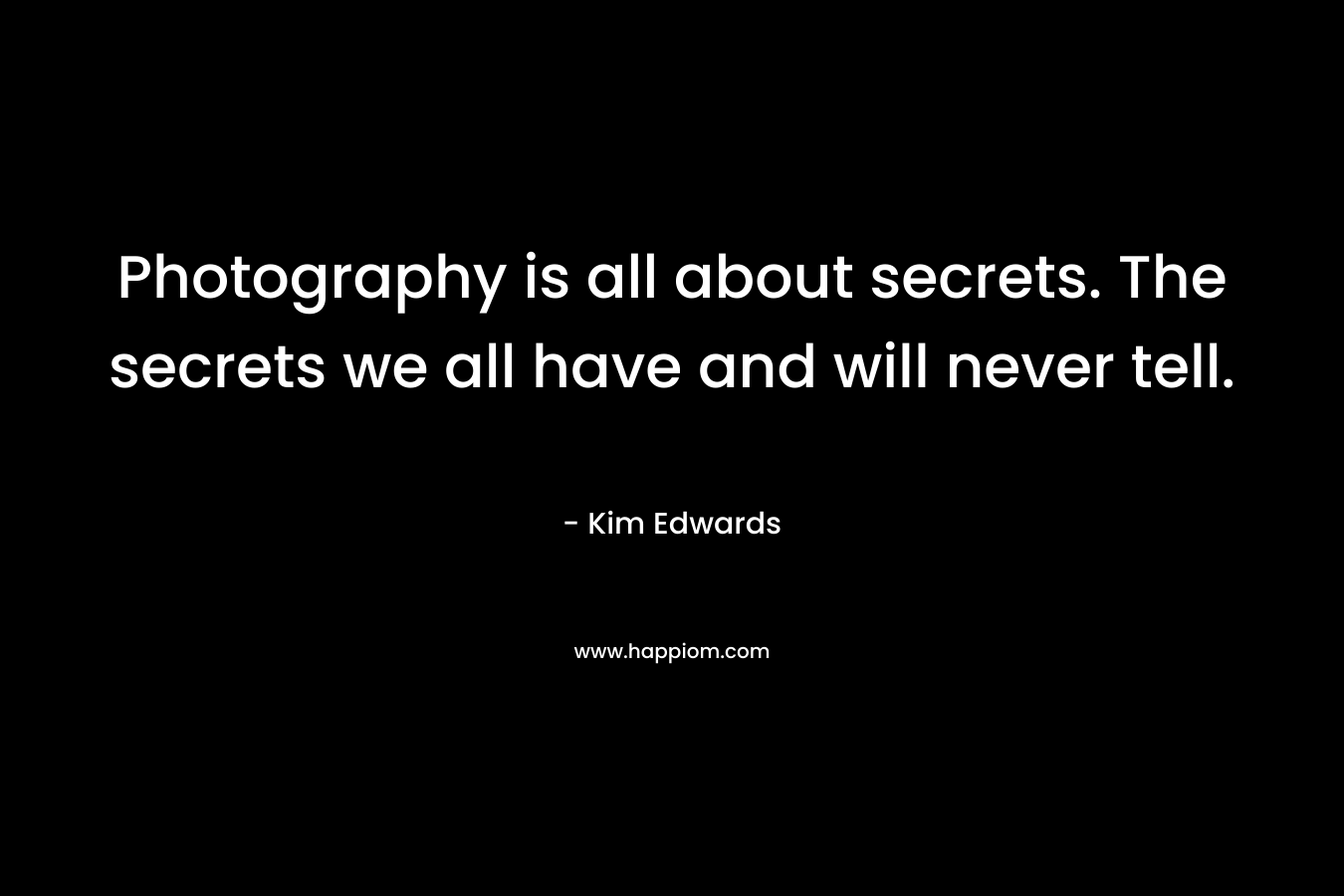 Photography is all about secrets. The secrets we all have and will never tell. – Kim Edwards