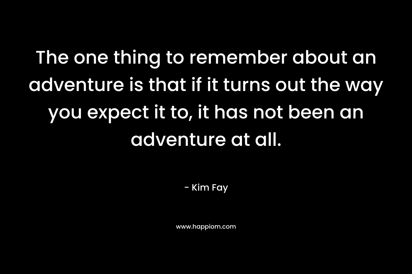 The one thing to remember about an adventure is that if it turns out the way you expect it to, it has not been an adventure at all.