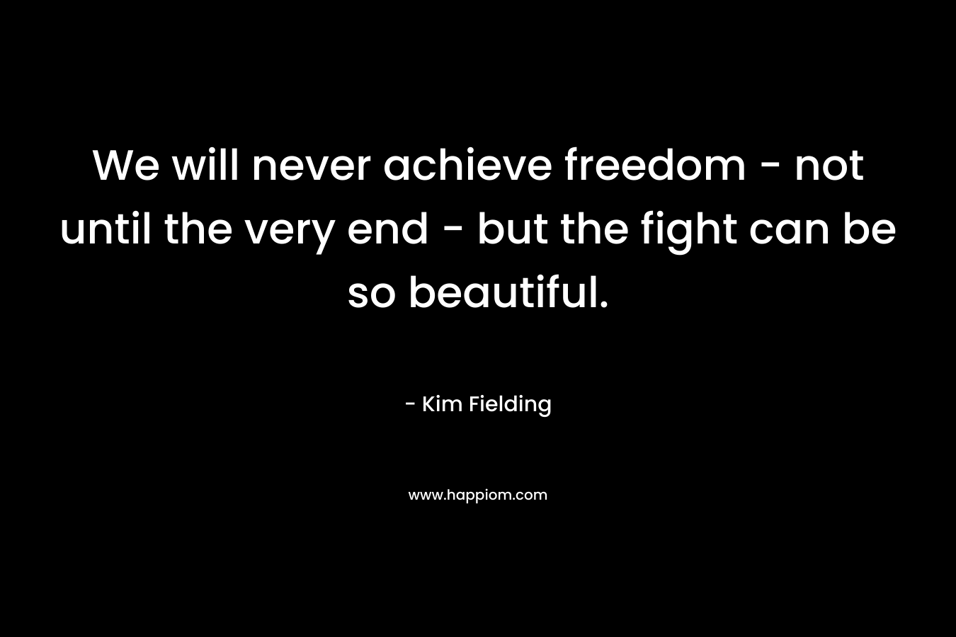 We will never achieve freedom - not until the very end - but the fight can be so beautiful.