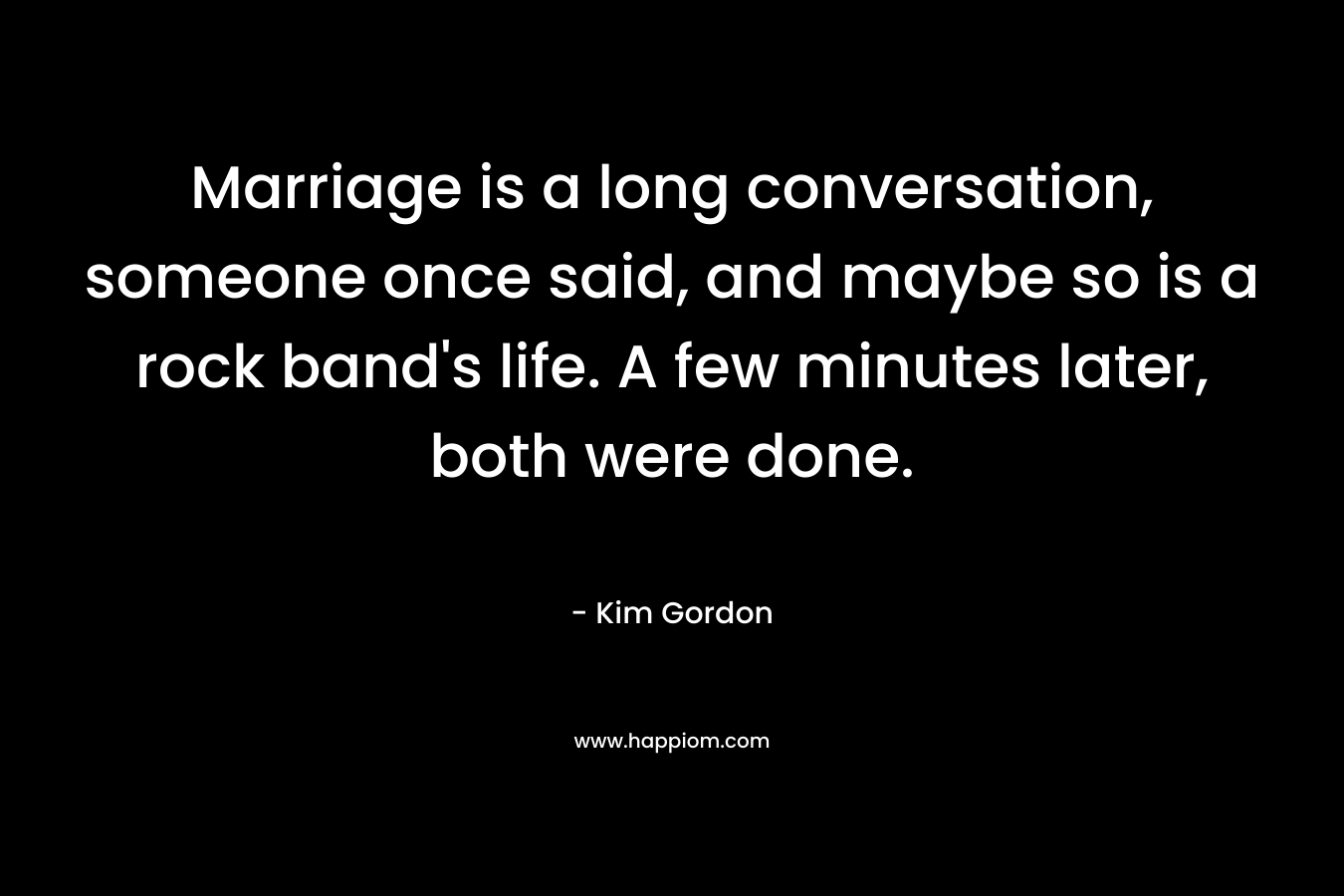 Marriage is a long conversation, someone once said, and maybe so is a rock band's life. A few minutes later, both were done.