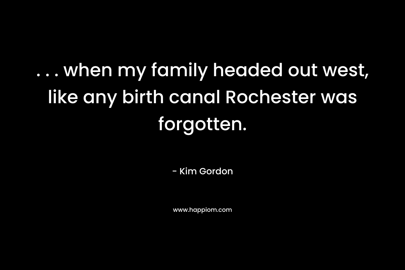 . . . when my family headed out west, like any birth canal Rochester was forgotten.
