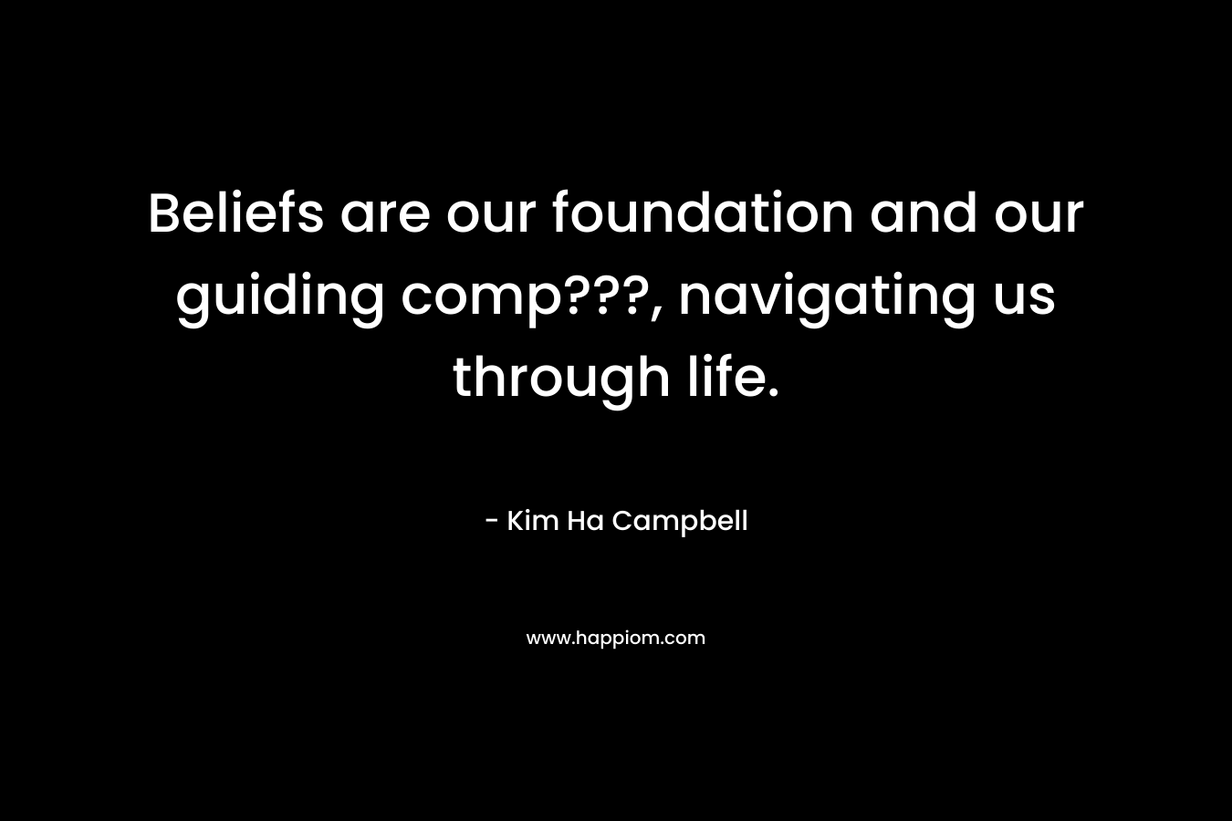 Beliefs are our foundation and our guiding comp???, navigating us through life. – Kim Ha Campbell