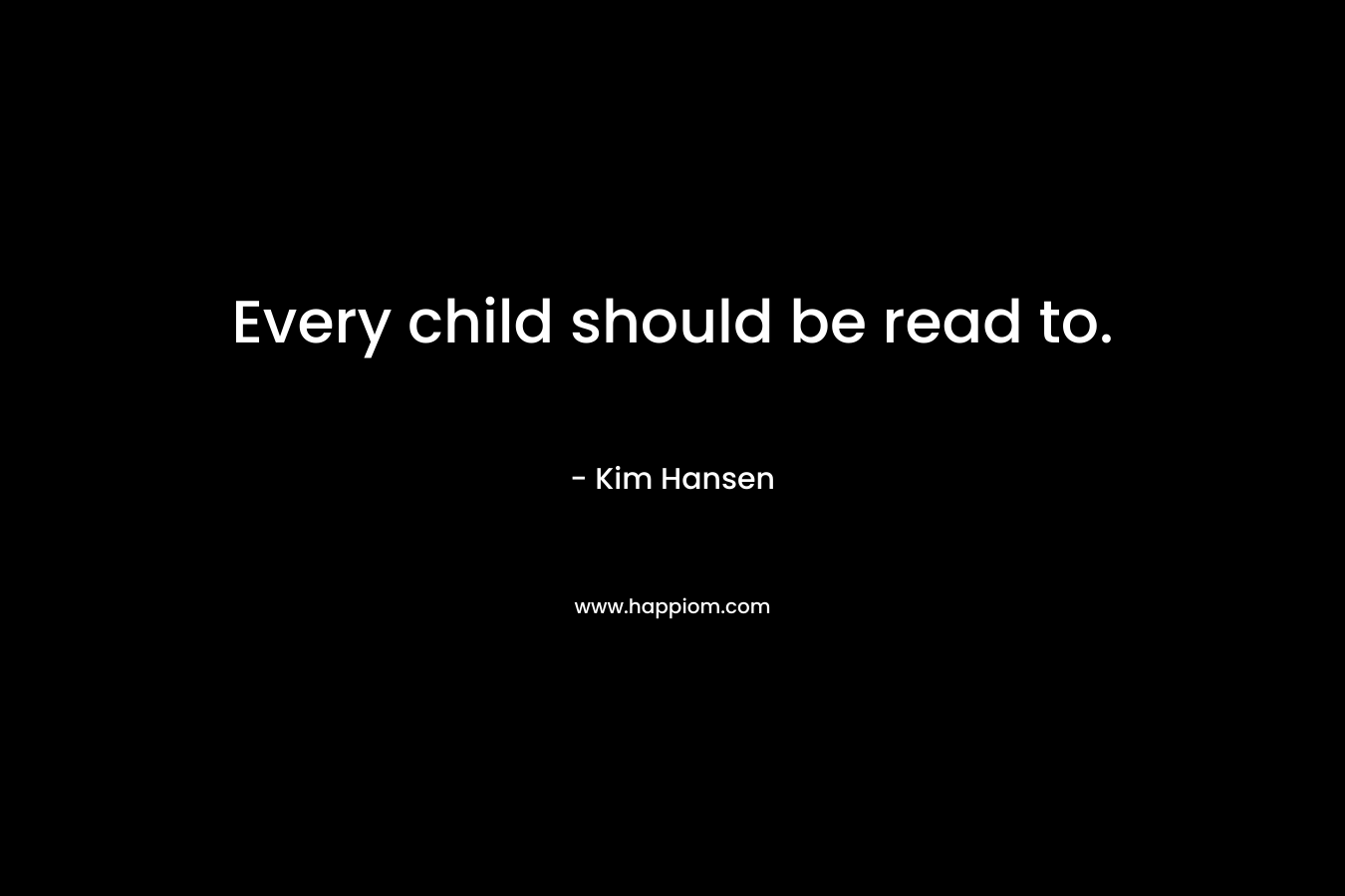 Every child should be read to. – Kim Hansen