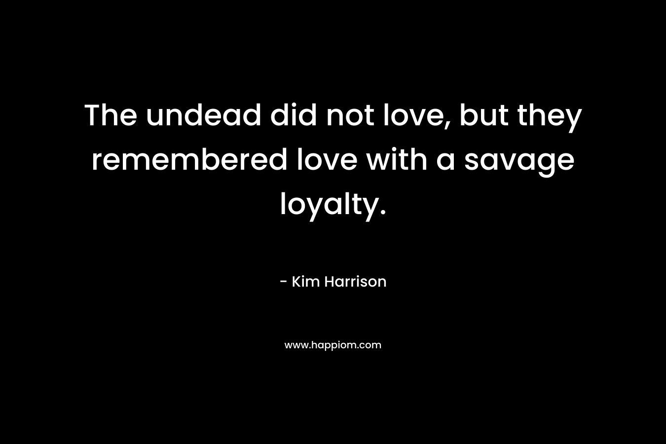 The undead did not love, but they remembered love with a savage loyalty. – Kim Harrison