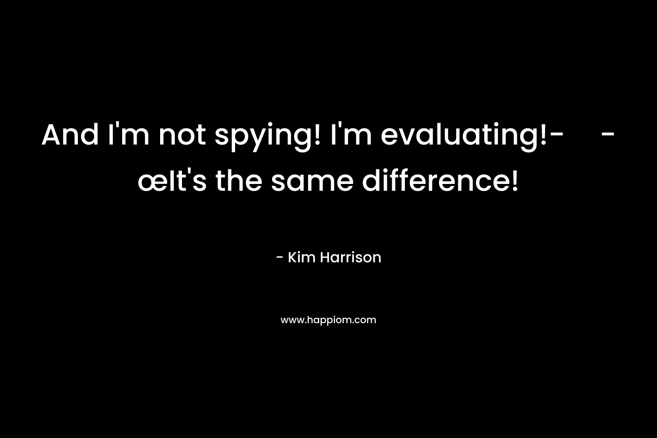 And I'm not spying! I'm evaluating!--œIt's the same difference!