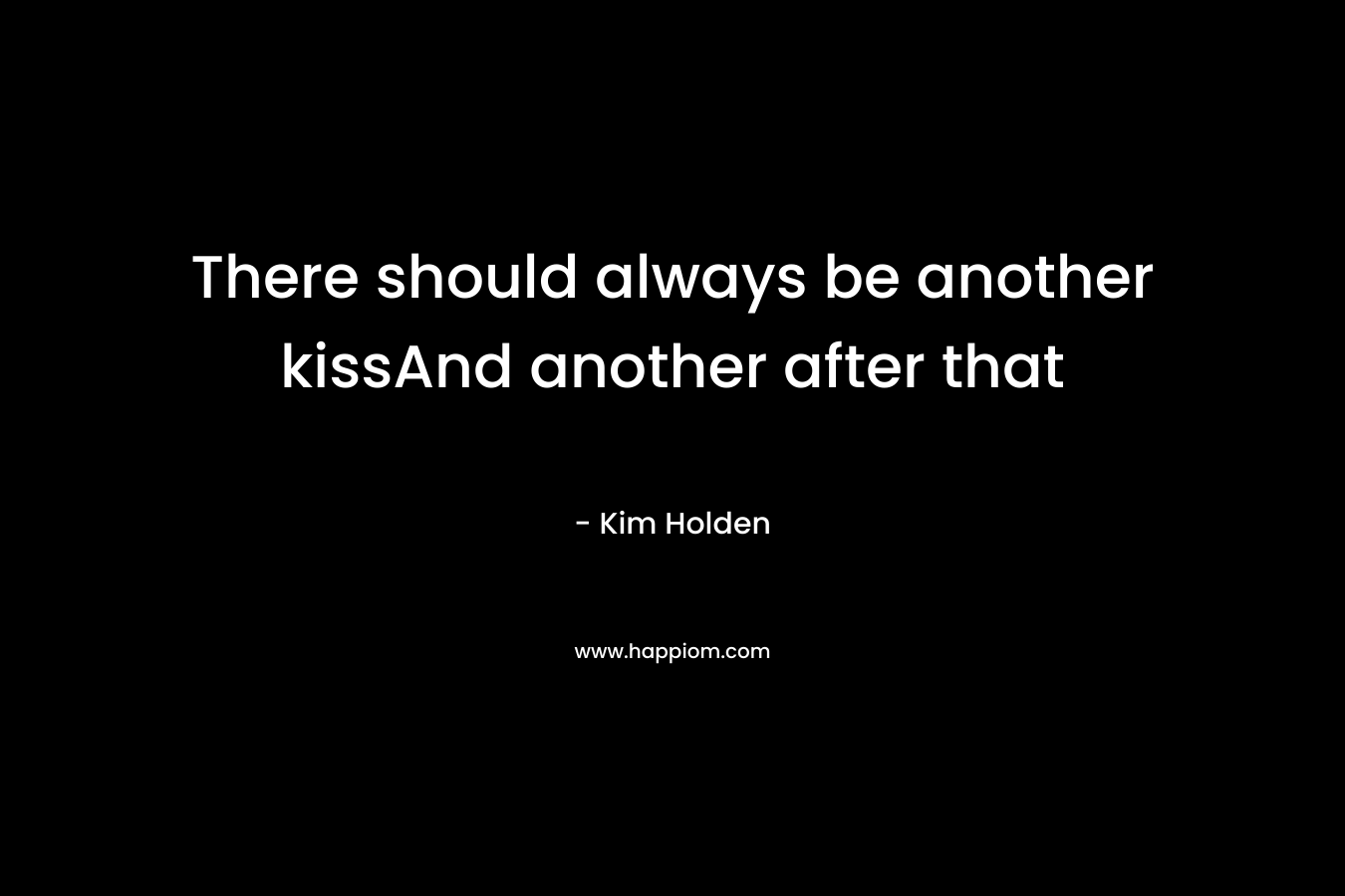 There should always be another kissAnd another after that – Kim Holden