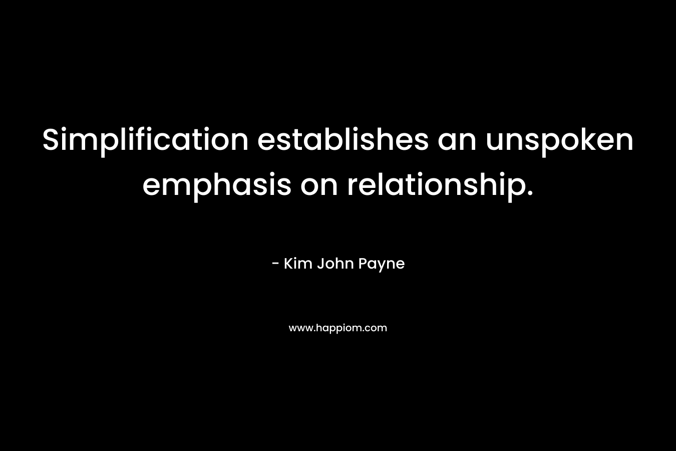 Simplification establishes an unspoken emphasis on relationship. – Kim John Payne