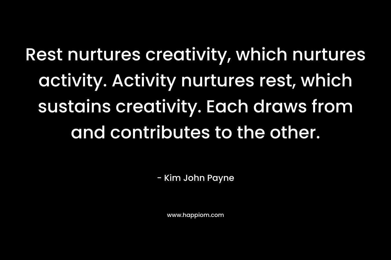 Rest nurtures creativity, which nurtures activity. Activity nurtures rest, which sustains creativity. Each draws from and contributes to the other.