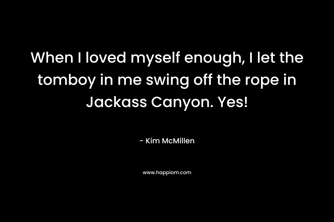 When I loved myself enough, I let the tomboy in me swing off the rope in Jackass Canyon. Yes! – Kim McMillen