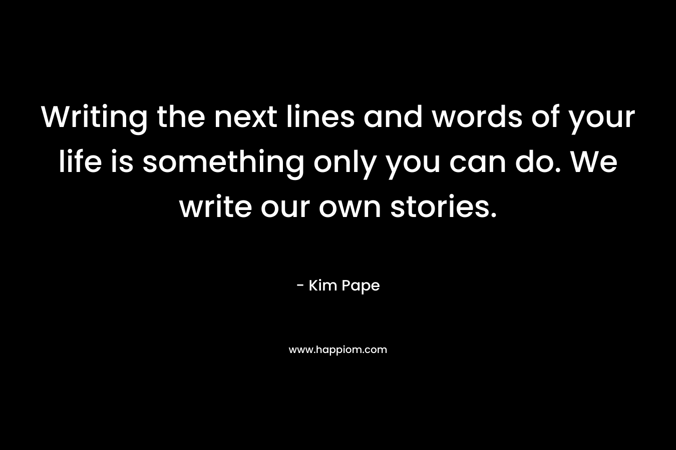 Writing the next lines and words of your life is something only you can do. We write our own stories.