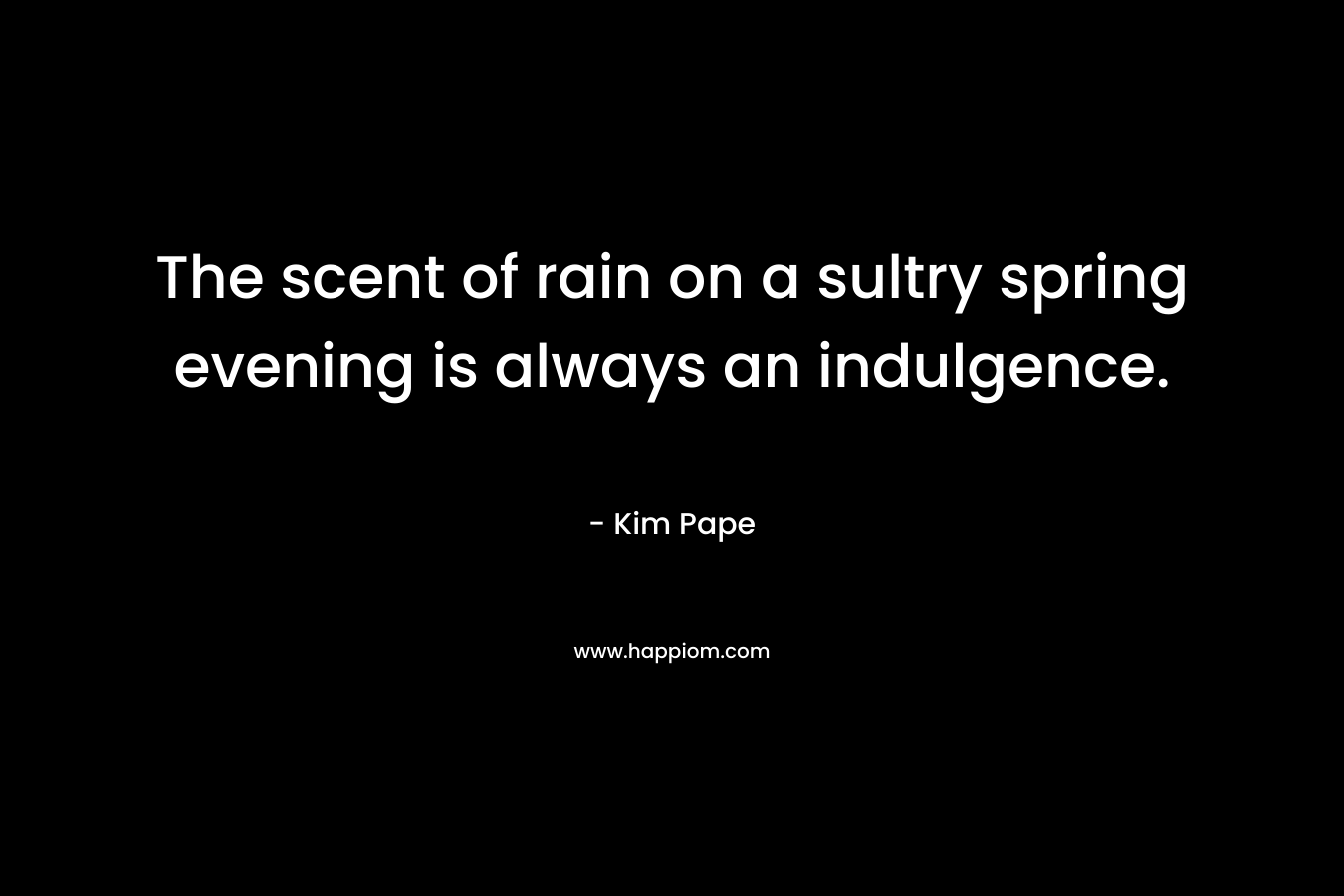 The scent of rain on a sultry spring evening is always an indulgence. – Kim Pape
