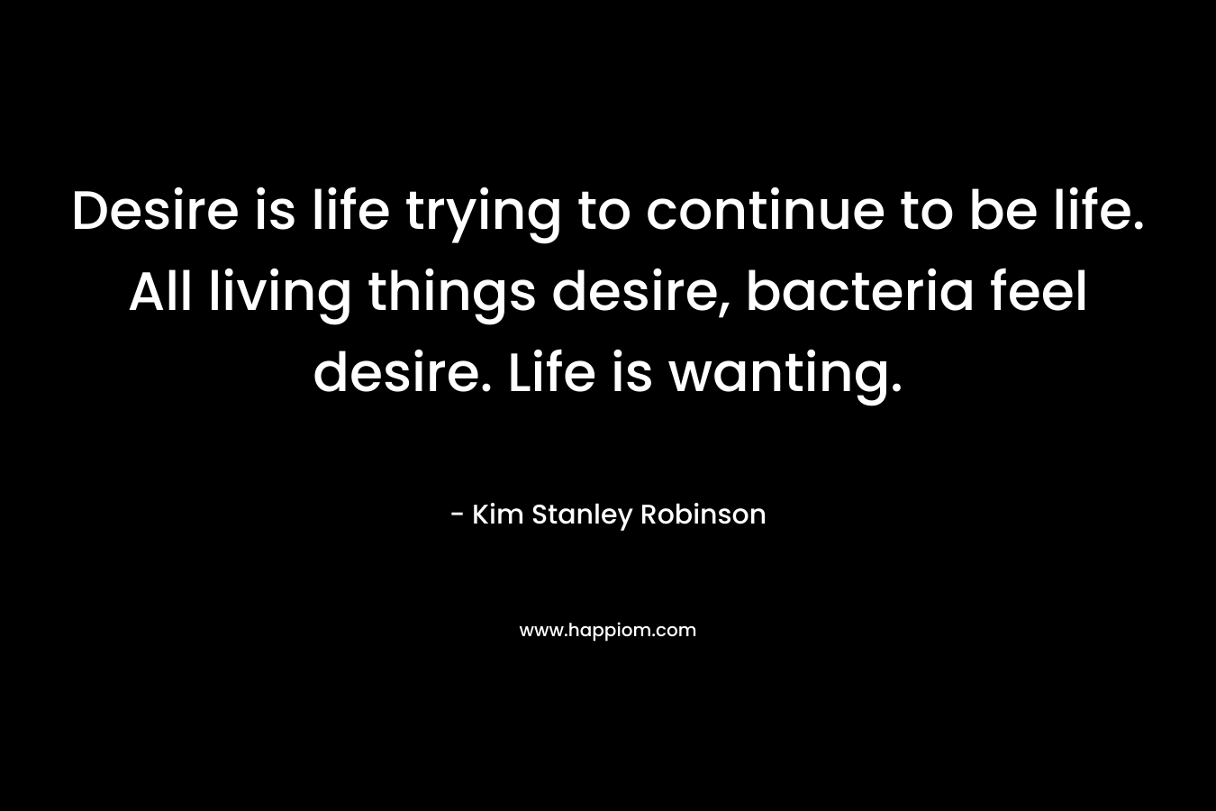 Desire is life trying to continue to be life. All living things desire, bacteria feel desire. Life is wanting.