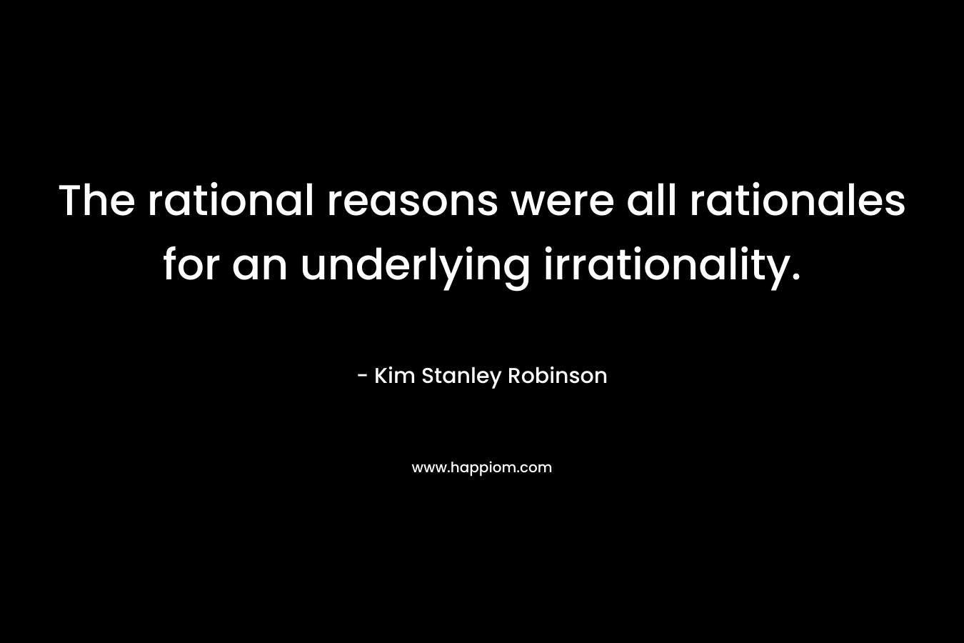 The rational reasons were all rationales for an underlying irrationality. – Kim Stanley Robinson