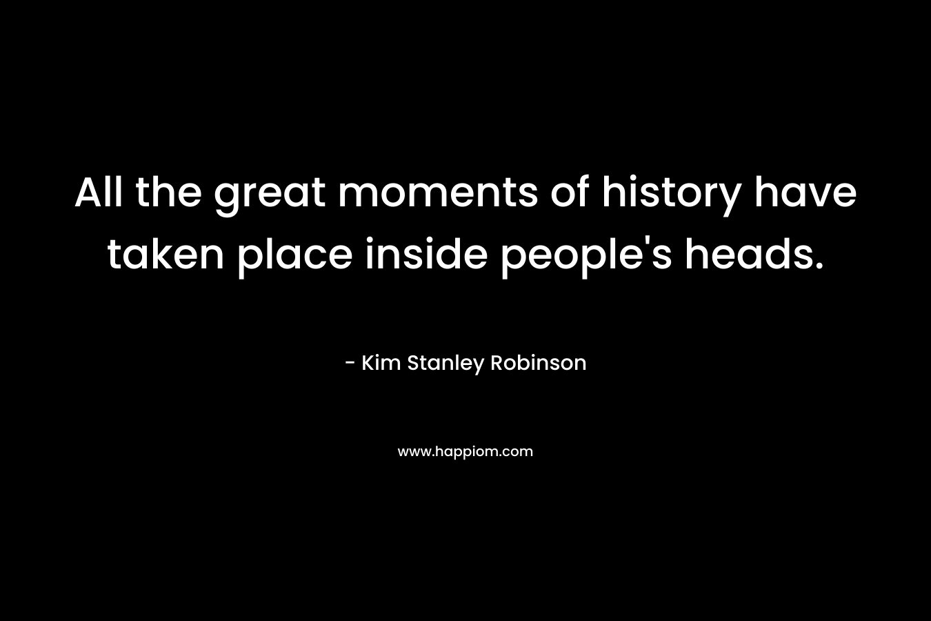 All the great moments of history have taken place inside people's heads.