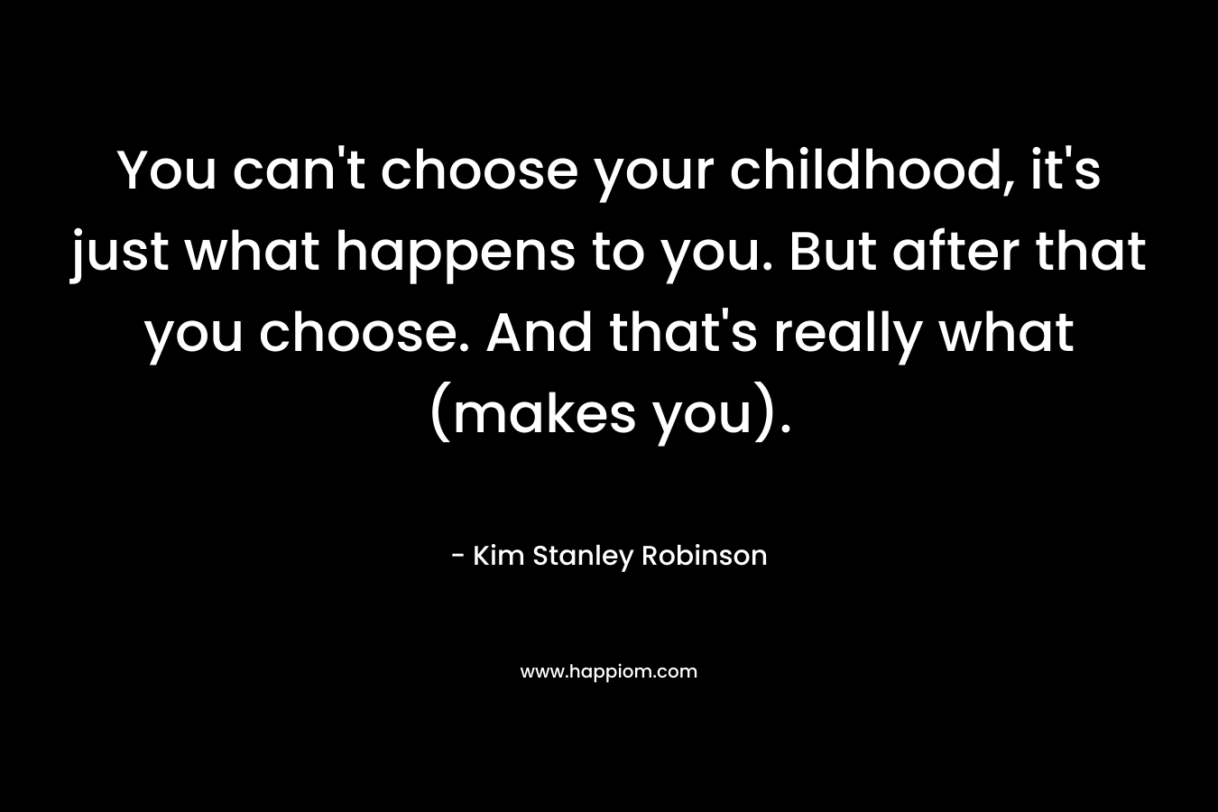 You can't choose your childhood, it's just what happens to you. But after that you choose. And that's really what (makes you).