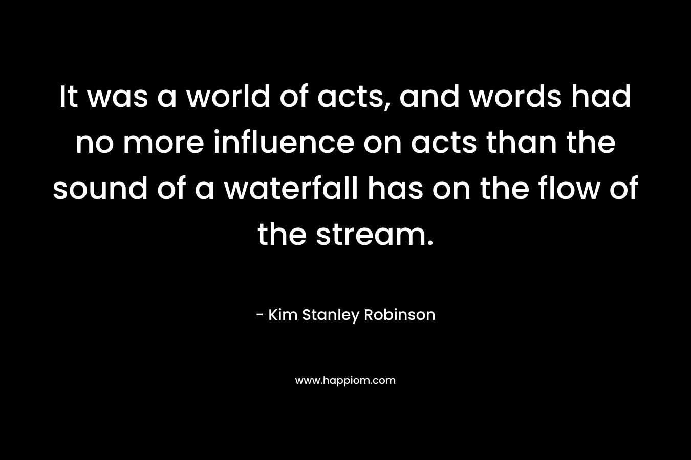 It was a world of acts, and words had no more influence on acts than the sound of a waterfall has on the flow of the stream.