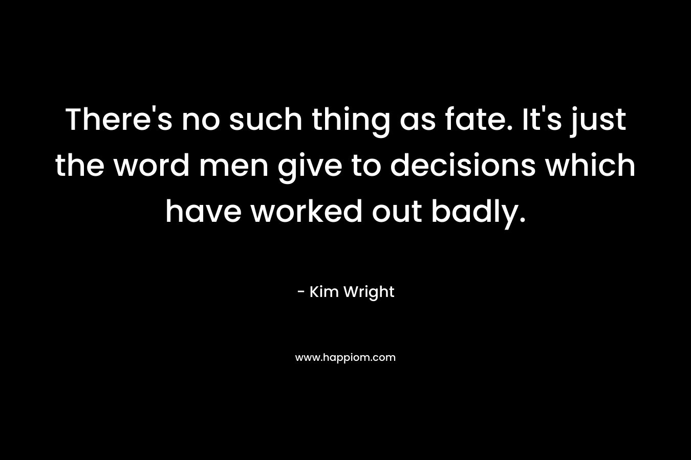 There's no such thing as fate. It's just the word men give to decisions which have worked out badly.