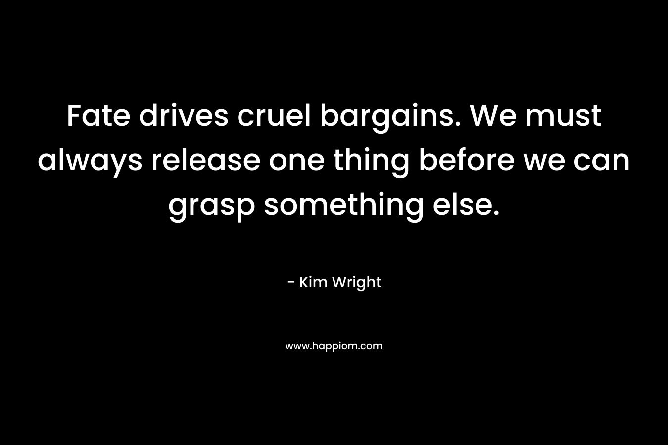 Fate drives cruel bargains. We must always release one thing before we can grasp something else.