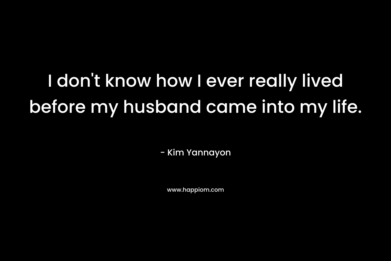 I don't know how I ever really lived before my husband came into my life.