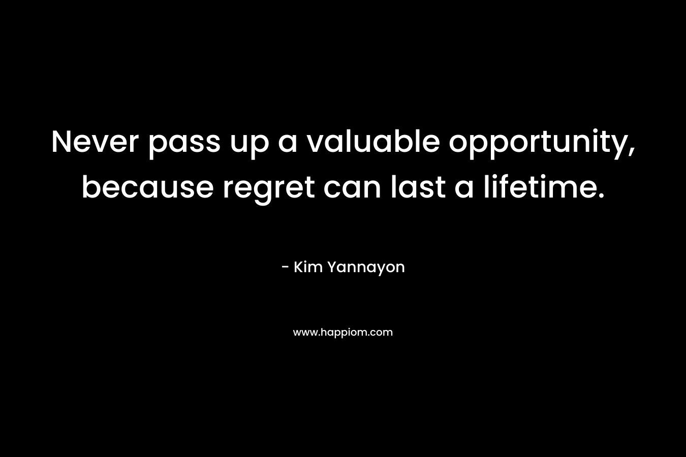 Never pass up a valuable opportunity, because regret can last a lifetime.