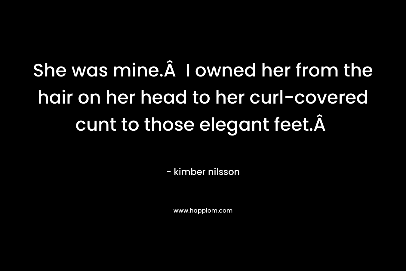 She was mine.Â  I owned her from the hair on her head to her curl-covered cunt to those elegant feet.Â  – kimber nilsson