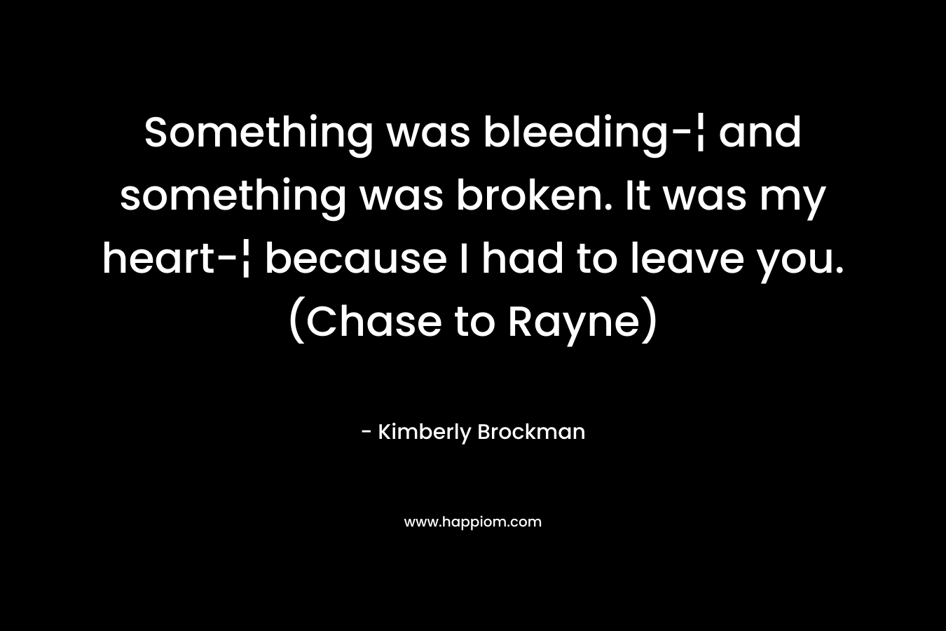 Something was bleeding-¦ and something was broken. It was my heart-¦ because I had to leave you. (Chase to Rayne) – Kimberly Brockman
