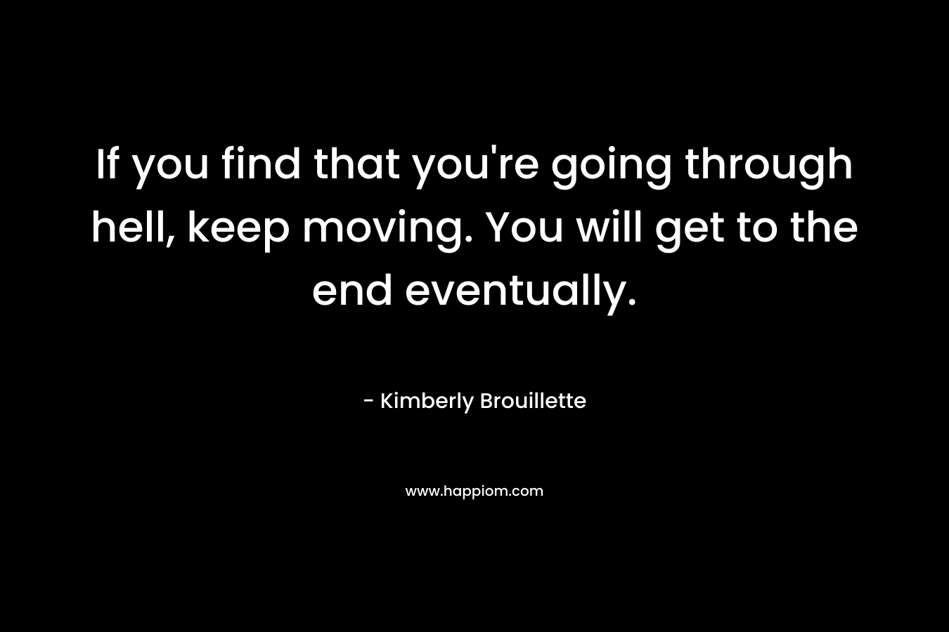 If you find that you're going through hell, keep moving. You will get to the end eventually.