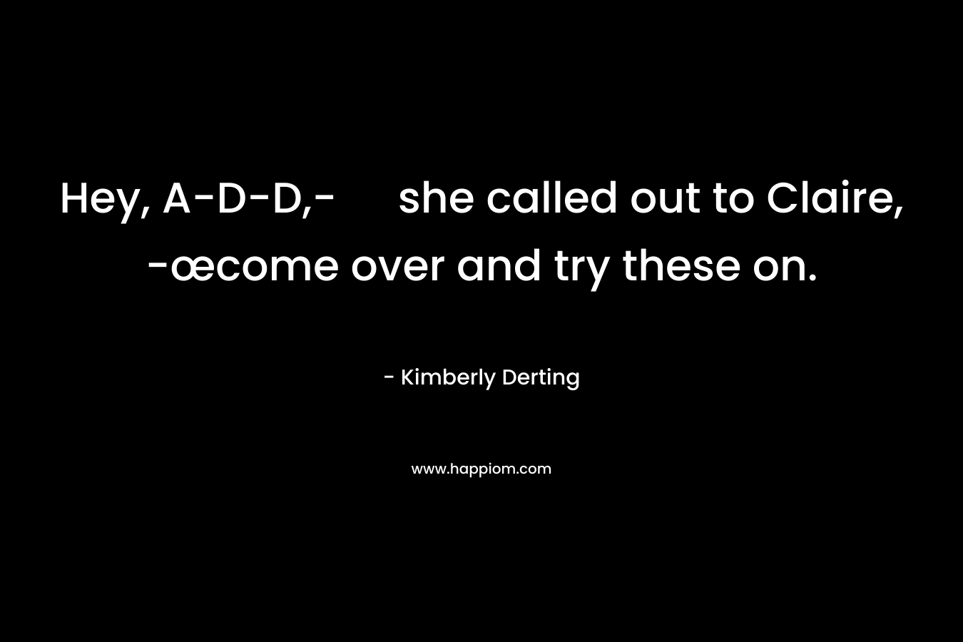 Hey, A-D-D,- she called out to Claire, -œcome over and try these on. – Kimberly Derting
