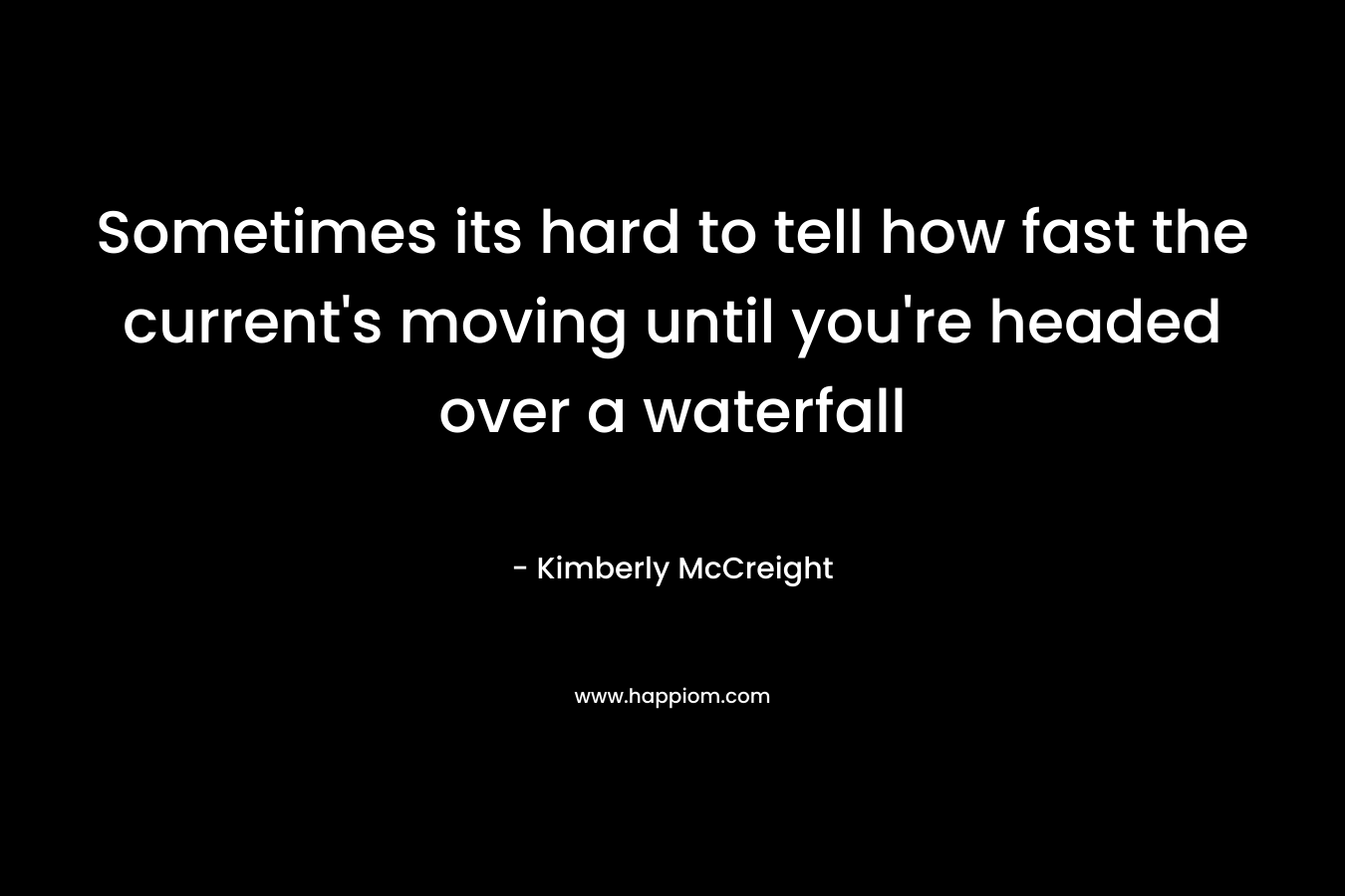 Sometimes its hard to tell how fast the current’s moving until you’re headed over a waterfall – Kimberly McCreight