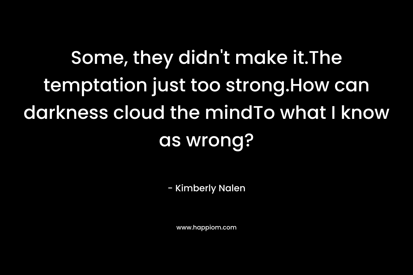 Some, they didn’t make it.The temptation just too strong.How can darkness cloud the mindTo what I know as wrong? – Kimberly Nalen