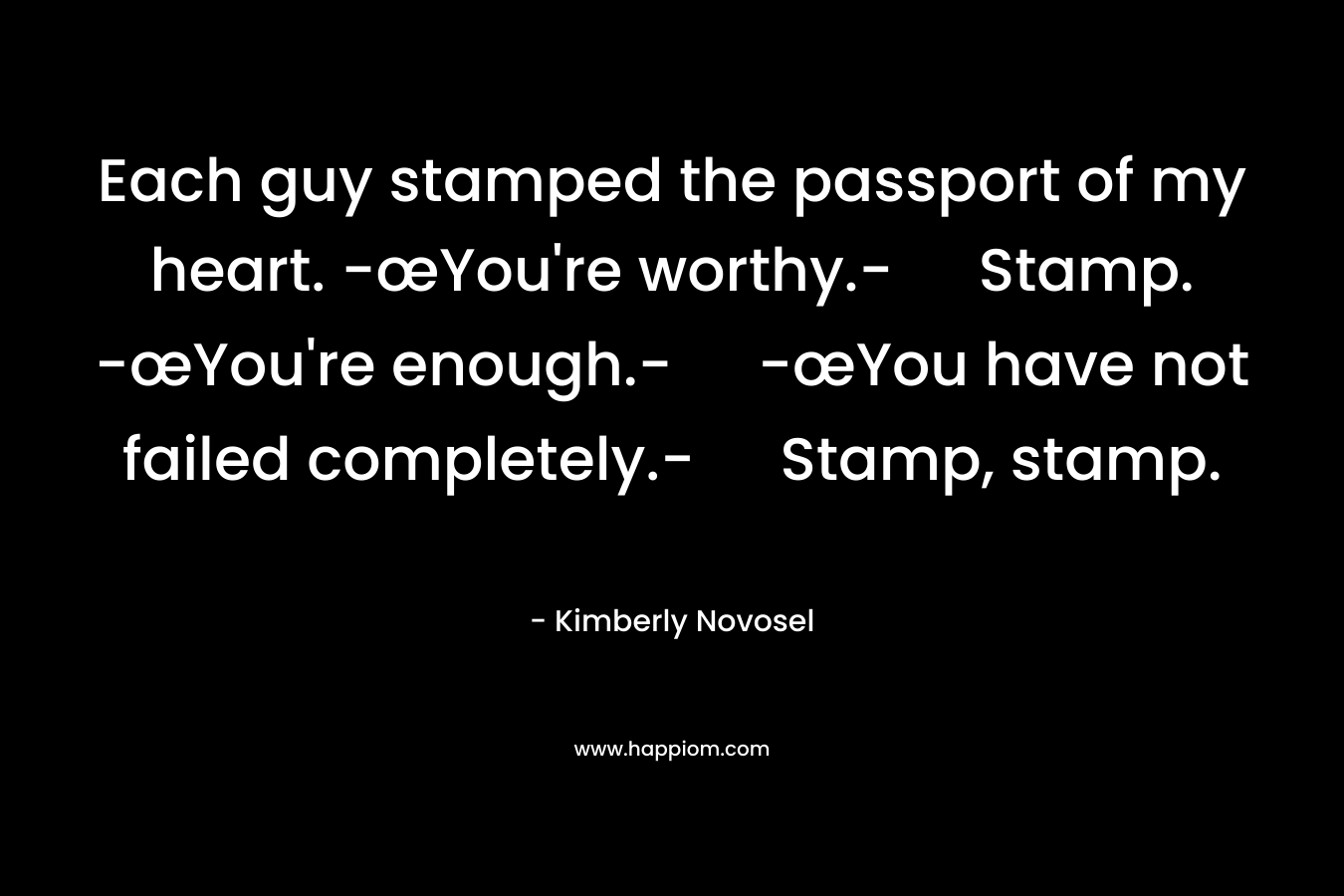 Each guy stamped the passport of my heart. -œYou’re worthy.- Stamp. -œYou’re enough.- -œYou have not failed completely.- Stamp, stamp. – Kimberly Novosel