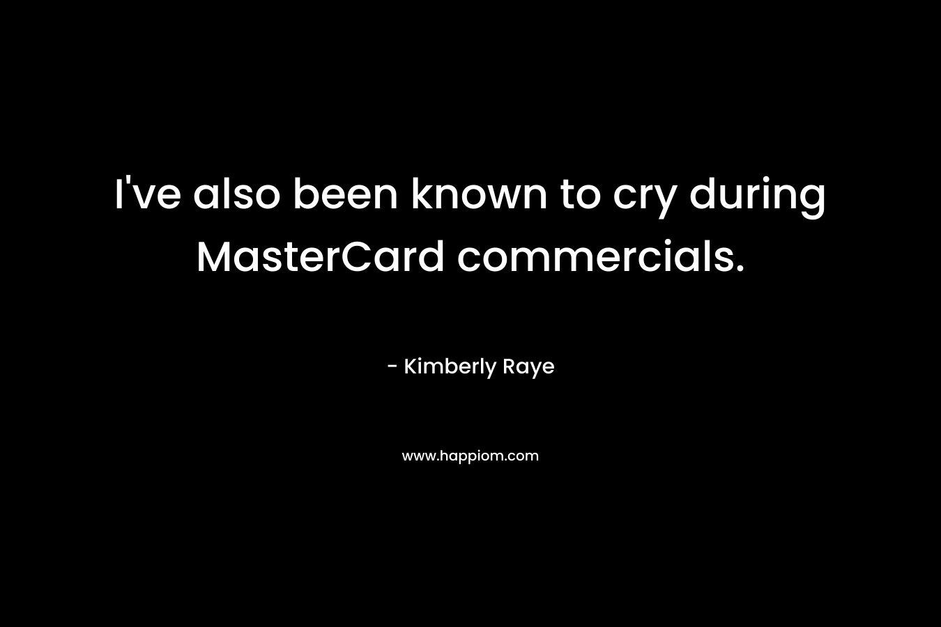 I’ve also been known to cry during MasterCard commercials. – Kimberly Raye