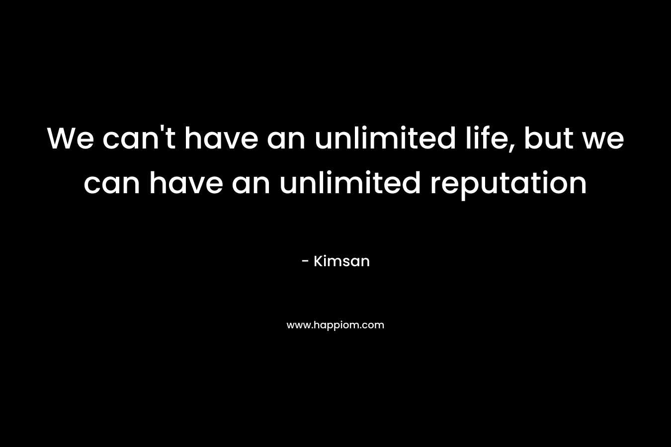 We can’t have an unlimited life, but we can have an unlimited reputation – Kimsan