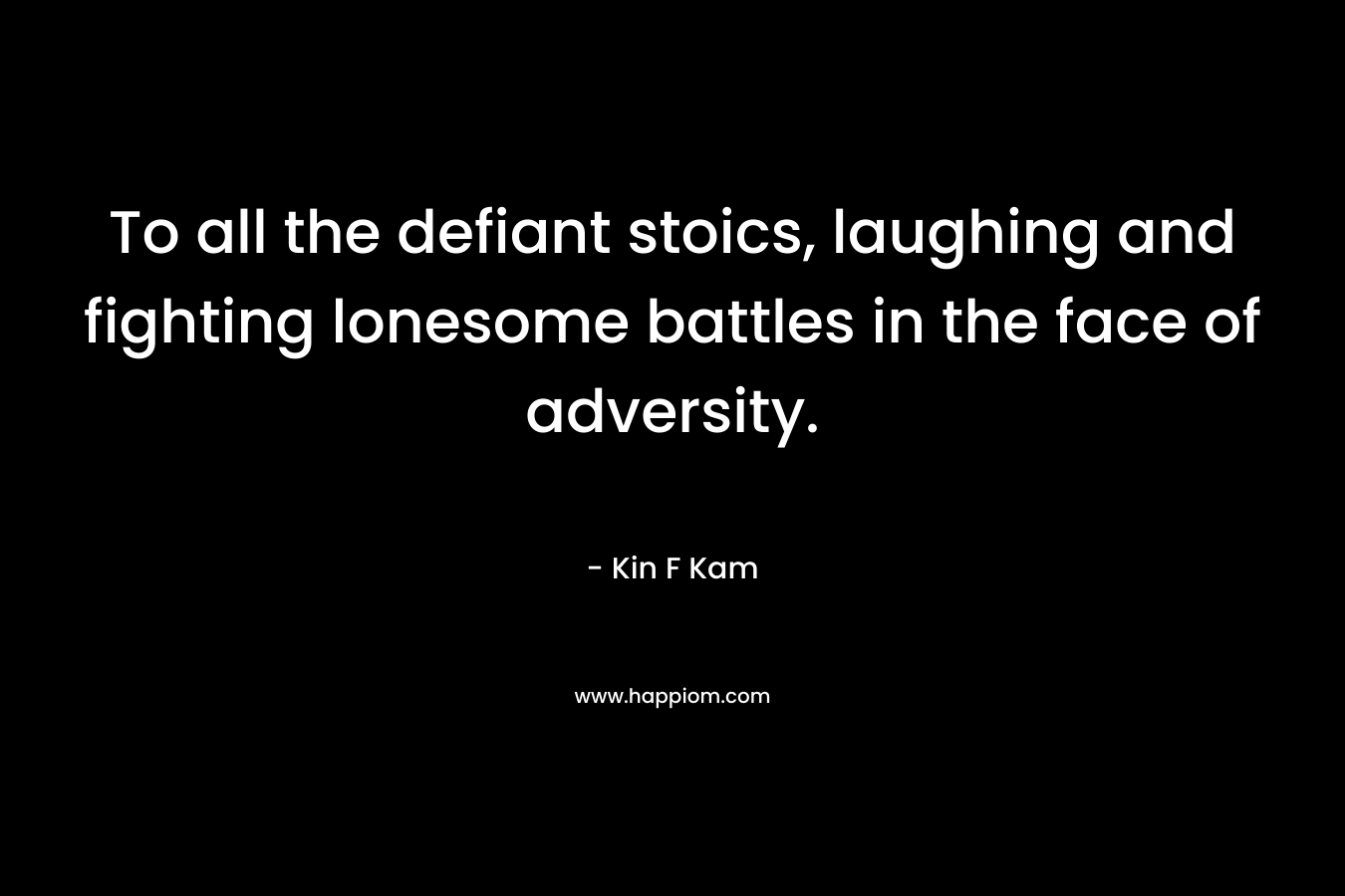 To all the defiant stoics, laughing and fighting lonesome battles in the face of adversity. – Kin F Kam
