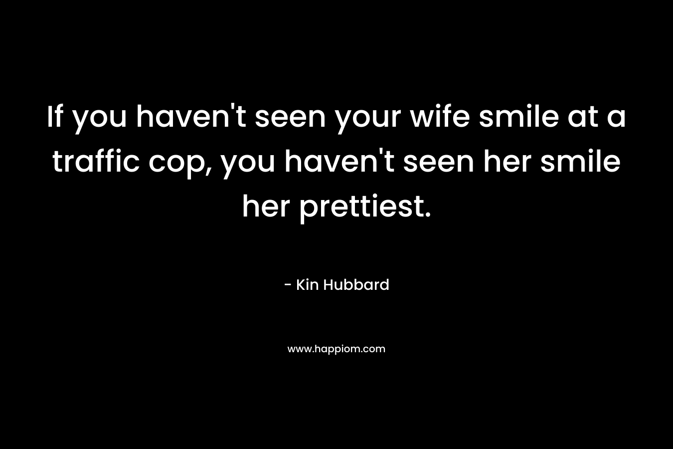 If you haven’t seen your wife smile at a traffic cop, you haven’t seen her smile her prettiest. – Kin Hubbard