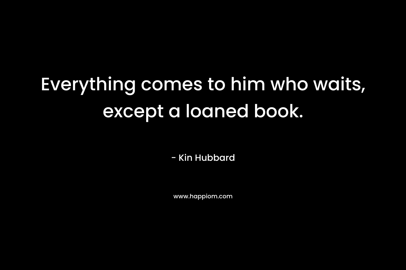 Everything comes to him who waits, except a loaned book. – Kin Hubbard