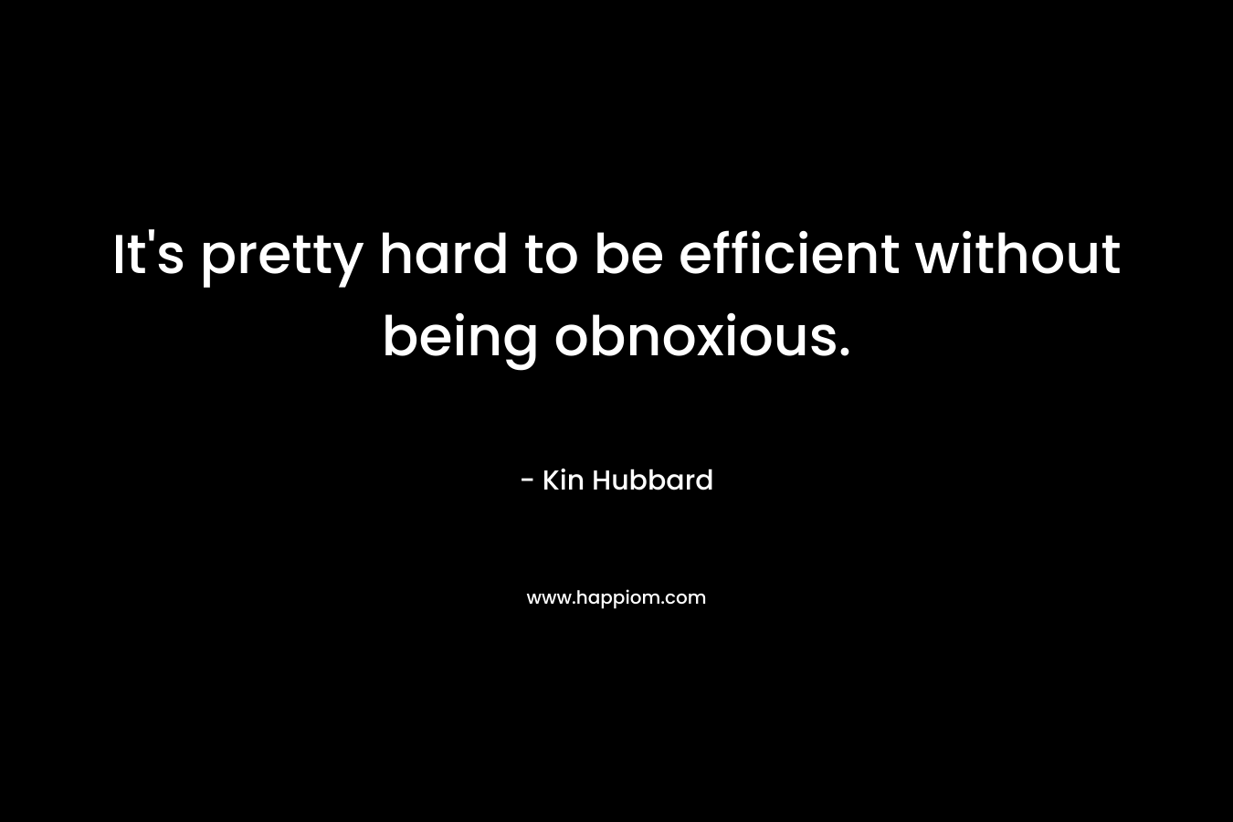 It’s pretty hard to be efficient without being obnoxious.  – Kin Hubbard