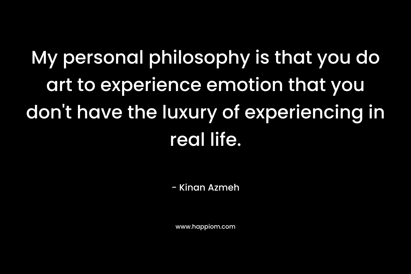 My personal philosophy is that you do art to experience emotion that you don’t have the luxury of experiencing in real life. – Kinan Azmeh