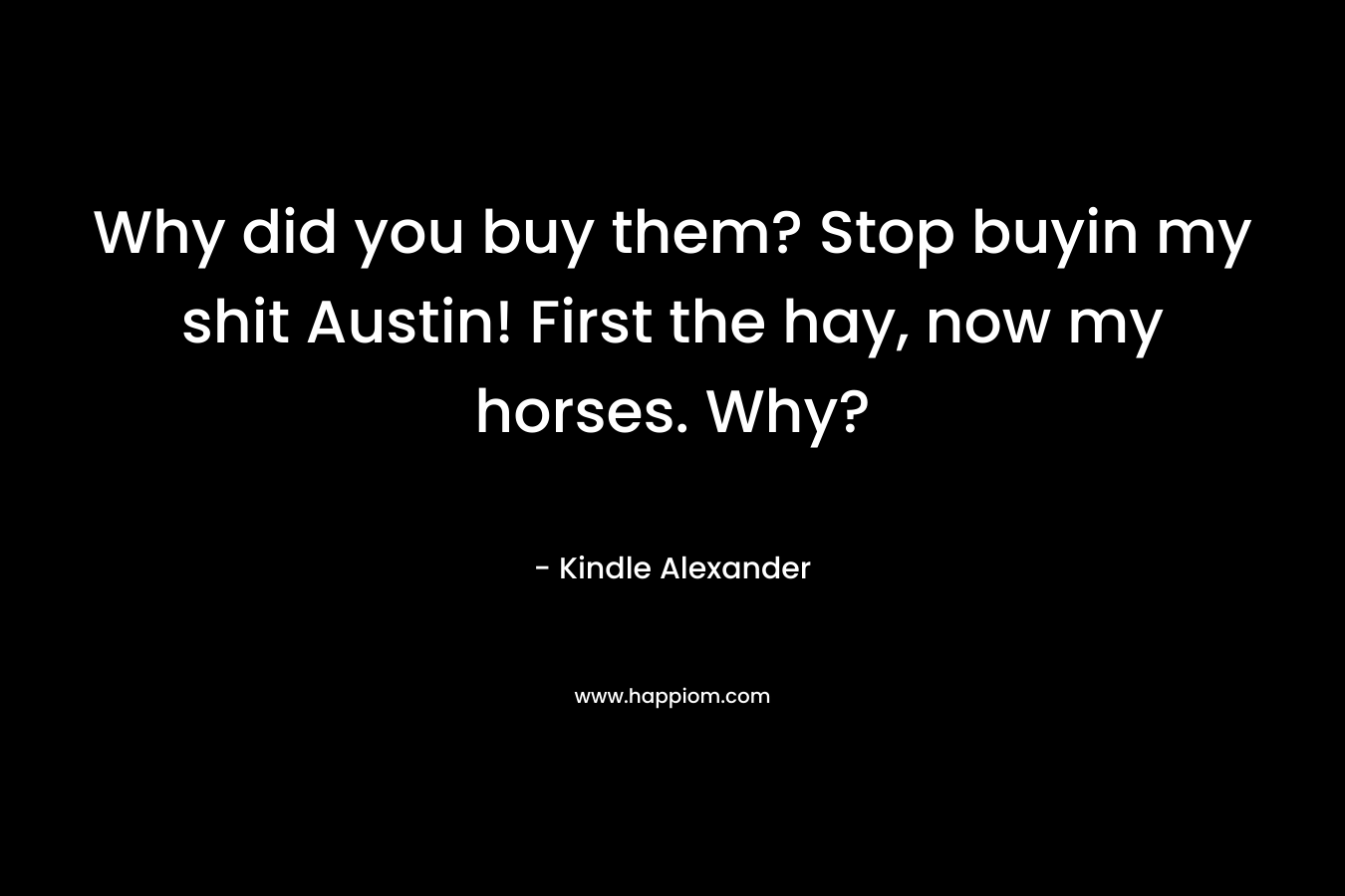 Why did you buy them? Stop buyin my shit Austin! First the hay, now my horses. Why? – Kindle Alexander