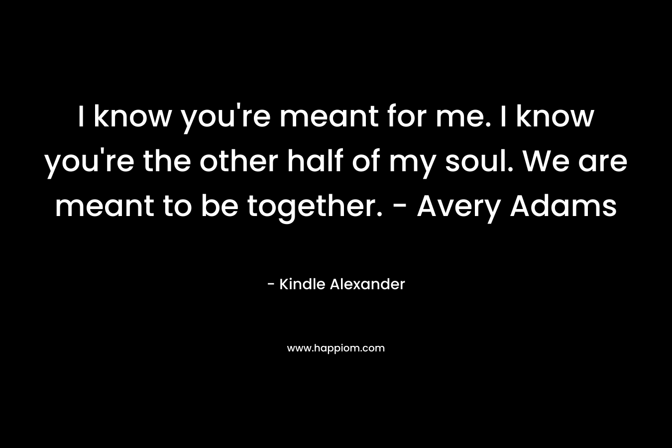 I know you're meant for me. I know you're the other half of my soul. We are meant to be together. - Avery Adams