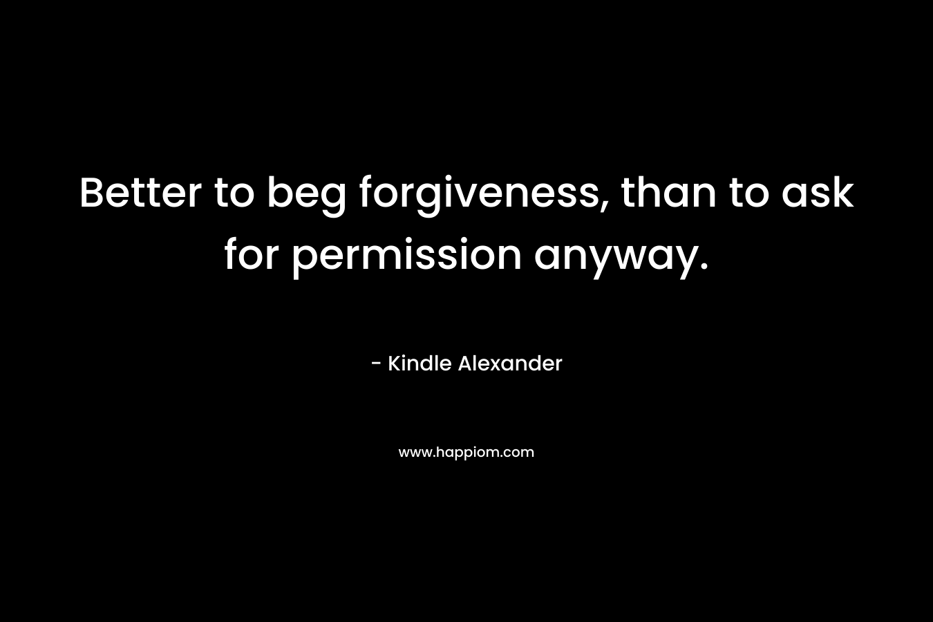Better to beg forgiveness, than to ask for permission anyway. – Kindle Alexander