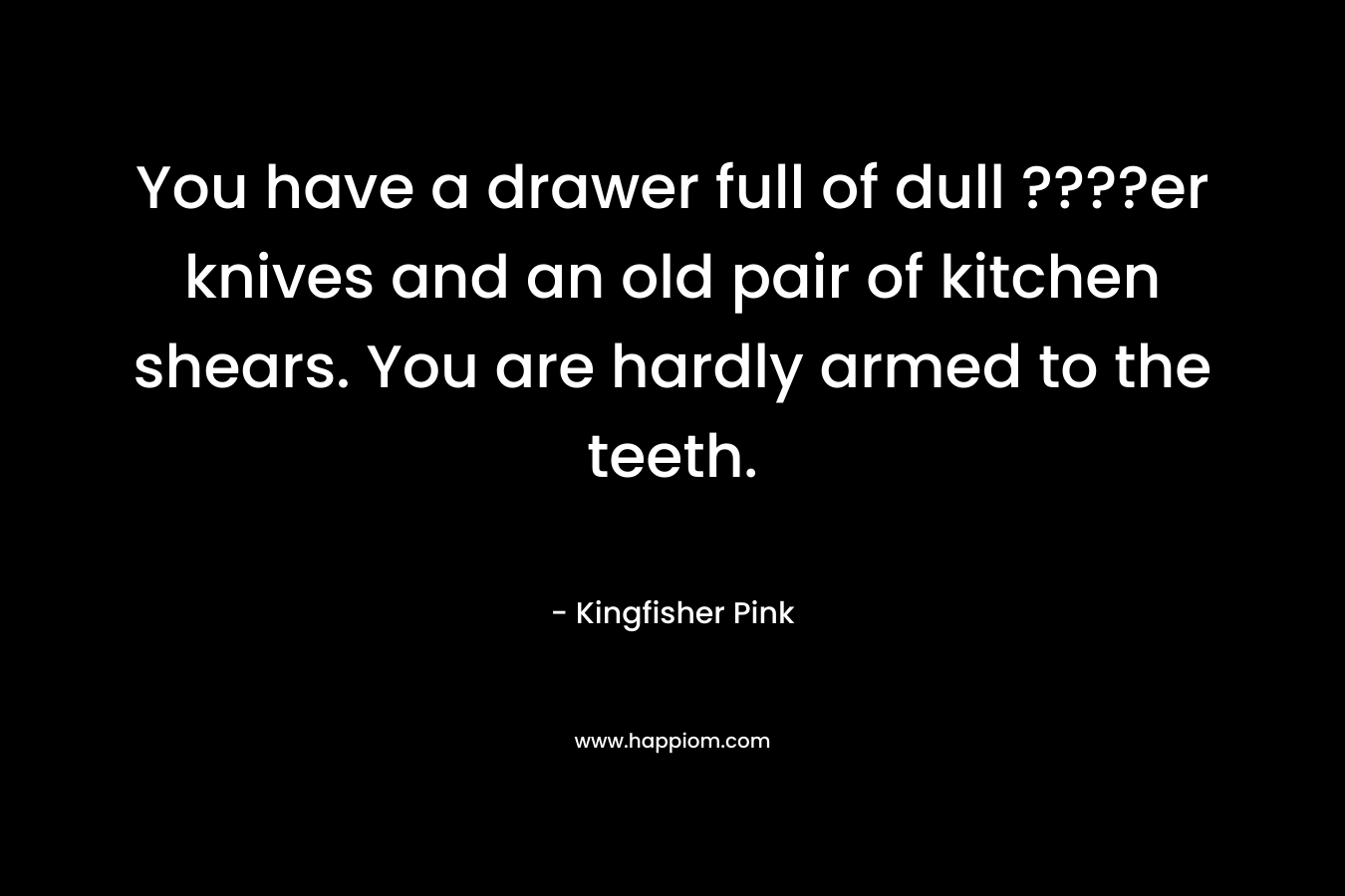 You have a drawer full of dull ????er knives and an old pair of kitchen shears. You are hardly armed to the teeth. – Kingfisher Pink