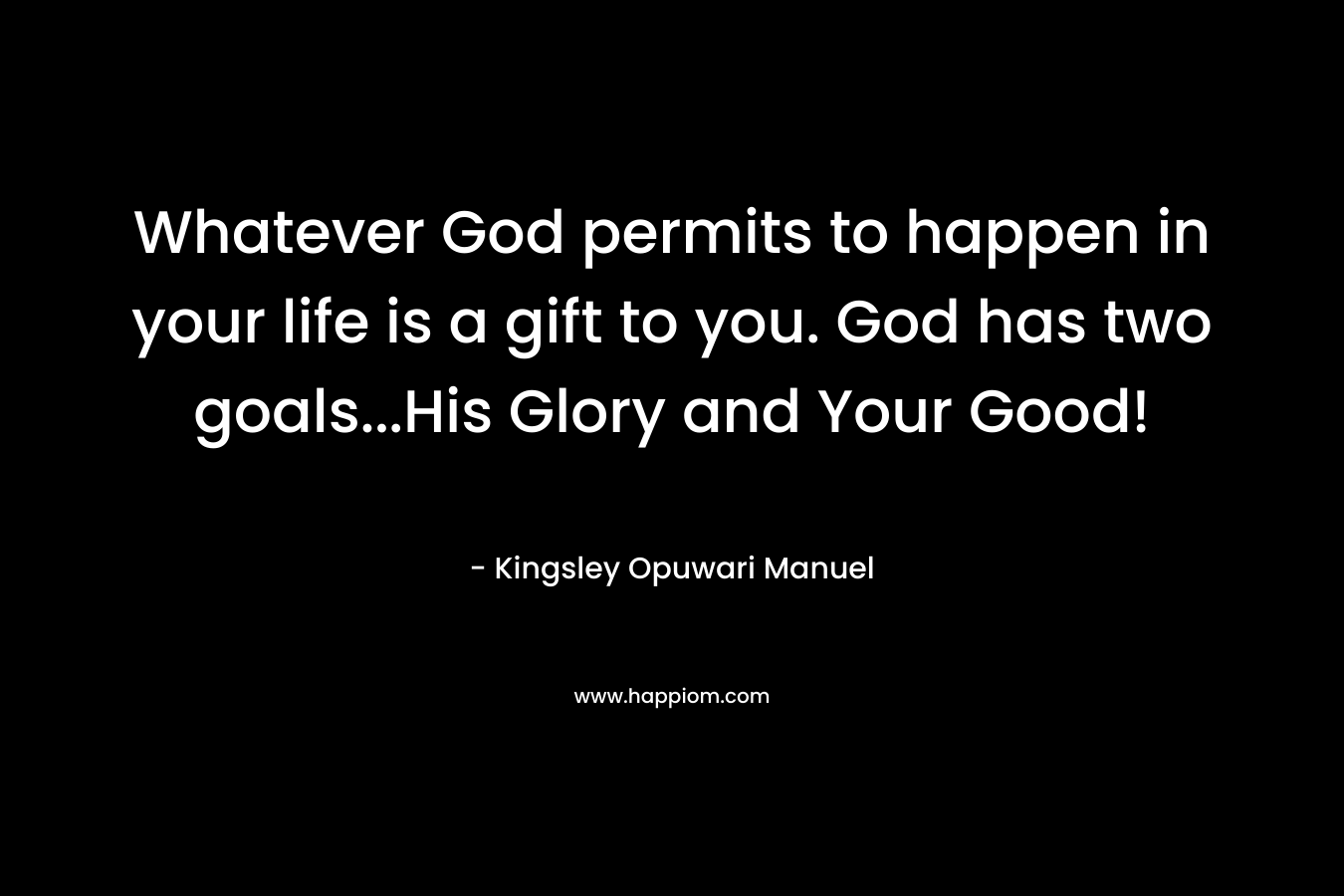 Whatever God permits to happen in your life is a gift to you. God has two goals...His Glory and Your Good!
