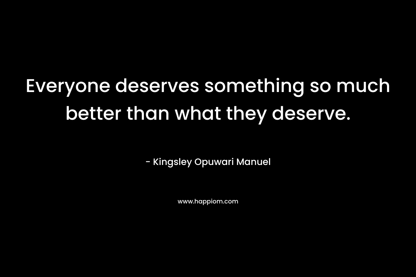 Everyone deserves something so much better than what they deserve. – Kingsley Opuwari Manuel