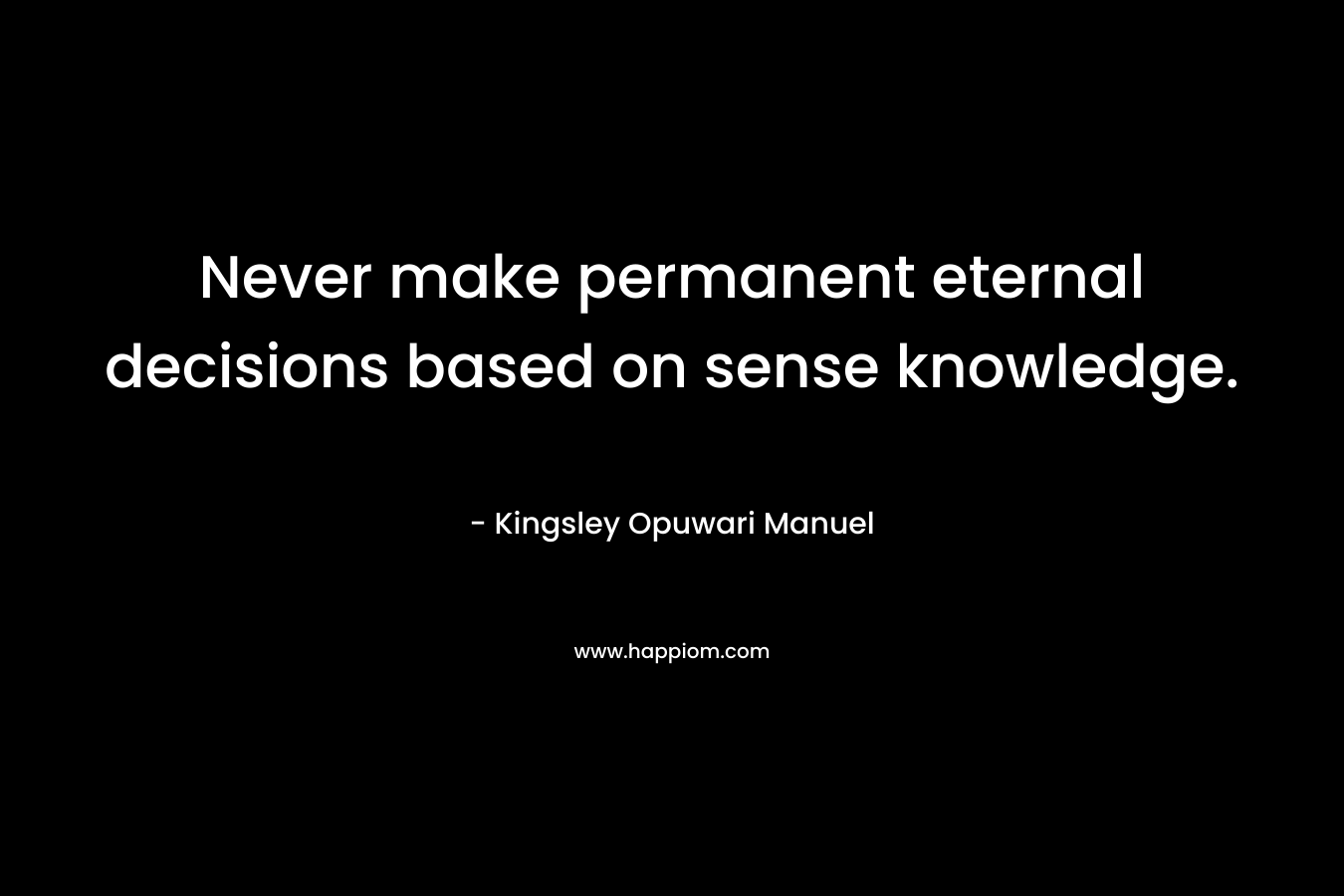 Never make permanent eternal decisions based on sense knowledge. – Kingsley Opuwari Manuel