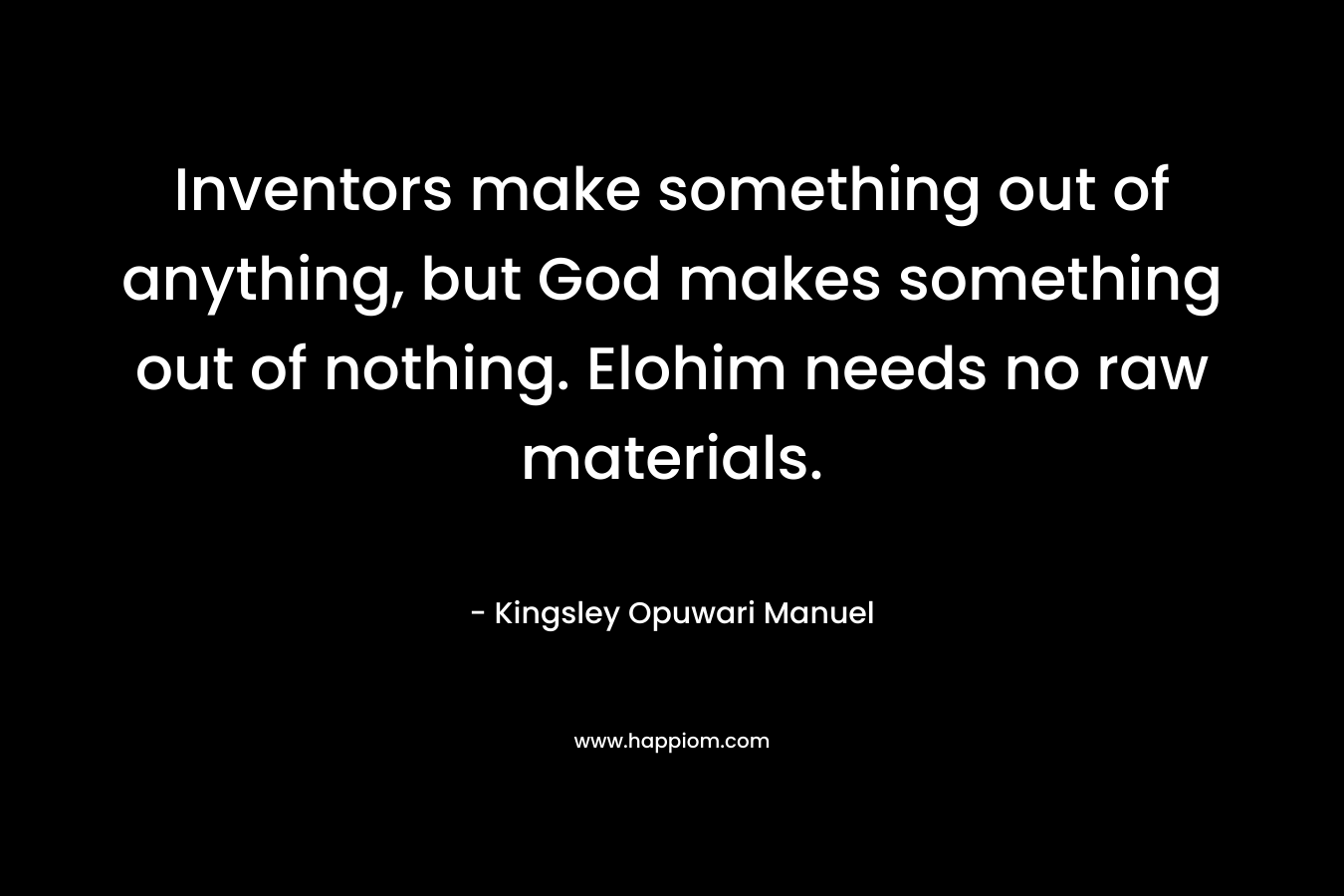 Inventors make something out of anything, but God makes something out of nothing. Elohim needs no raw materials.