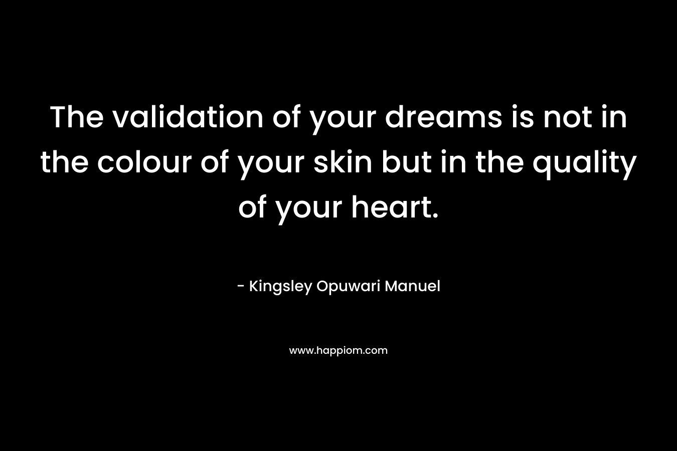 The validation of your dreams is not in the colour of your skin but in the quality of your heart. – Kingsley Opuwari Manuel