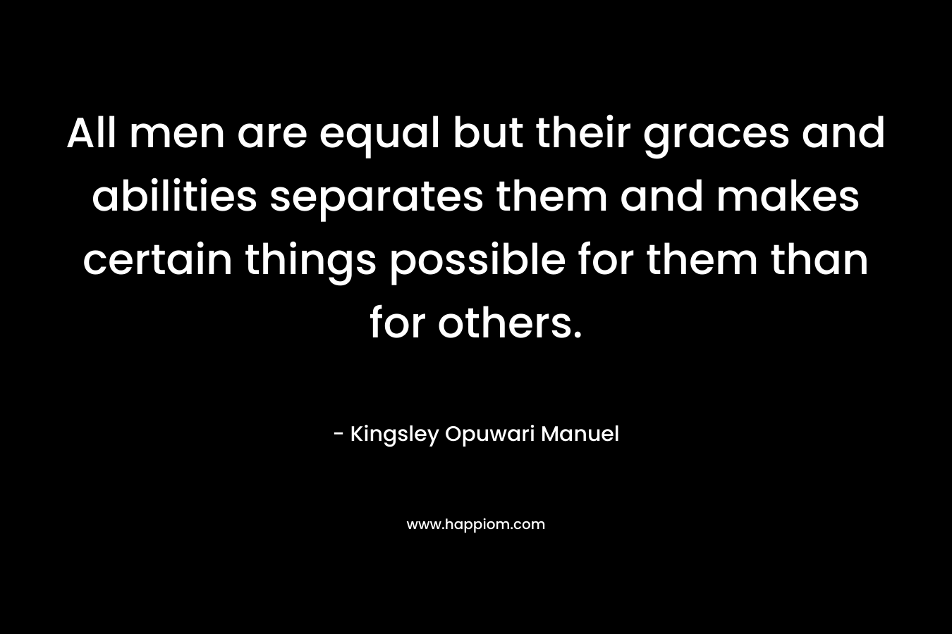 All men are equal but their graces and abilities separates them and makes certain things possible for them than for others.